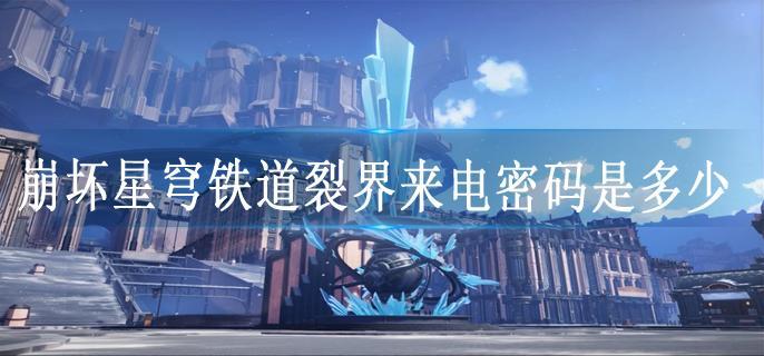 崩坏星穹铁道裂界来电密码是多少