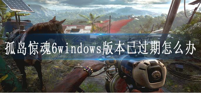 孤岛惊魂6windows版本已过期怎么办