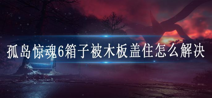 孤岛惊魂6箱子被木板盖住怎么解决