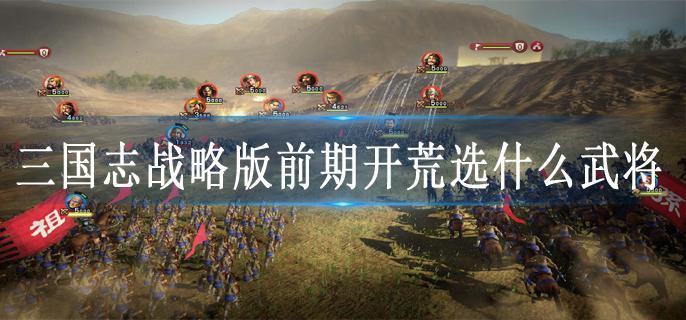 三国志战略版前期开荒选什么武将