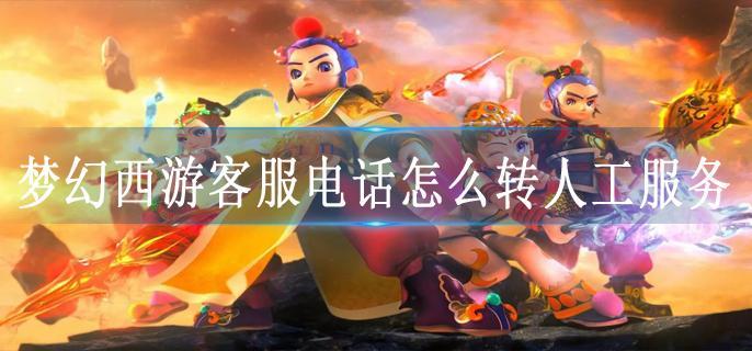 梦幻西游客服电话怎么转人工服务