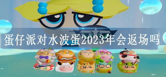 蛋仔派对水波蛋2023年会返场吗