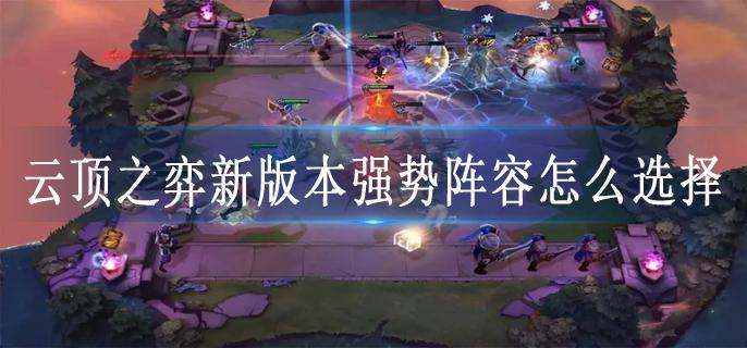 云顶之弈新版本强势阵容怎么选择
