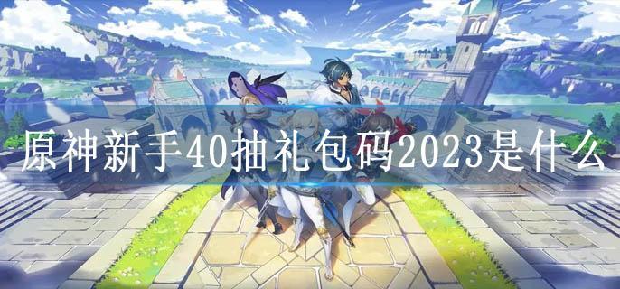原神新手40抽礼包码2023是什么