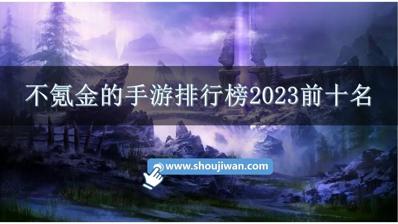不氪金的手游排行榜2023前十名-适合长期玩不氪金的手游推荐2023年