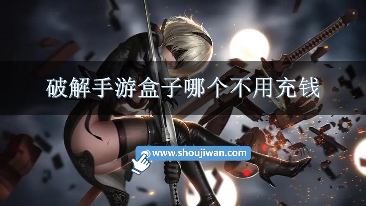 破解手游盒子哪个不用充钱-不用充钱的游戏盒子推荐软件