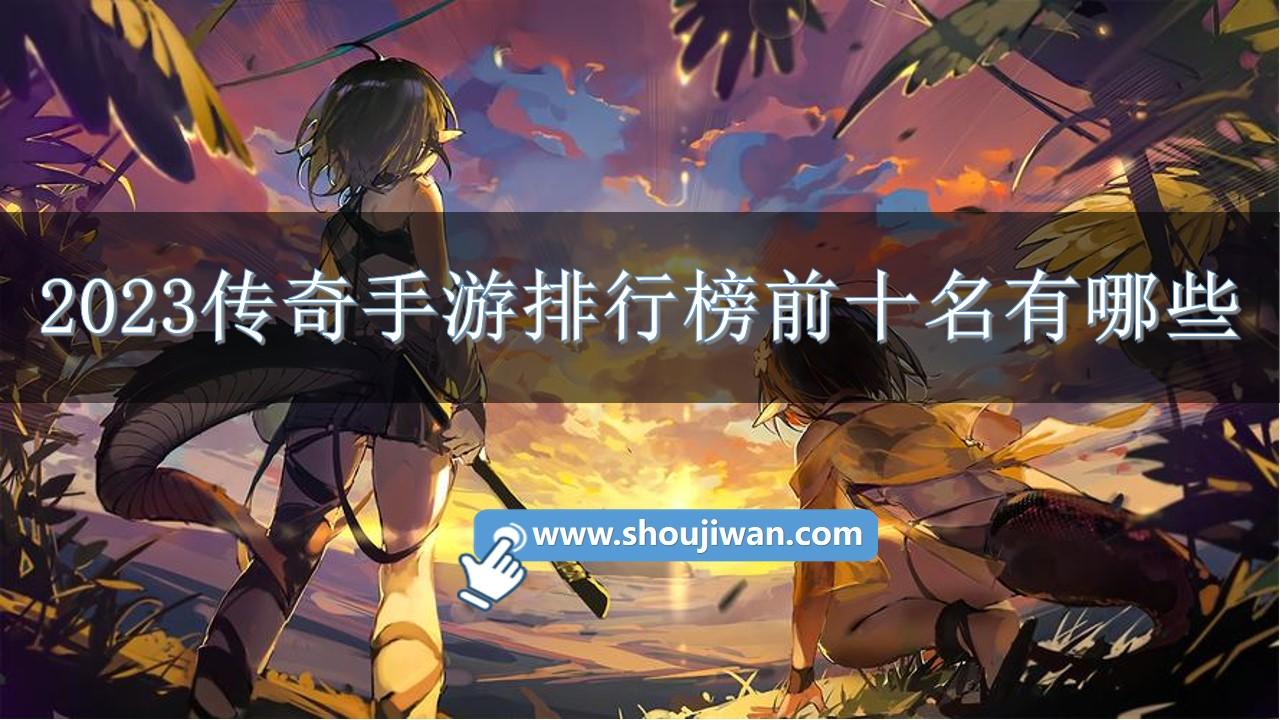 2023传奇手游排行榜前十名有哪些-2023传奇手游变态版本大全下载