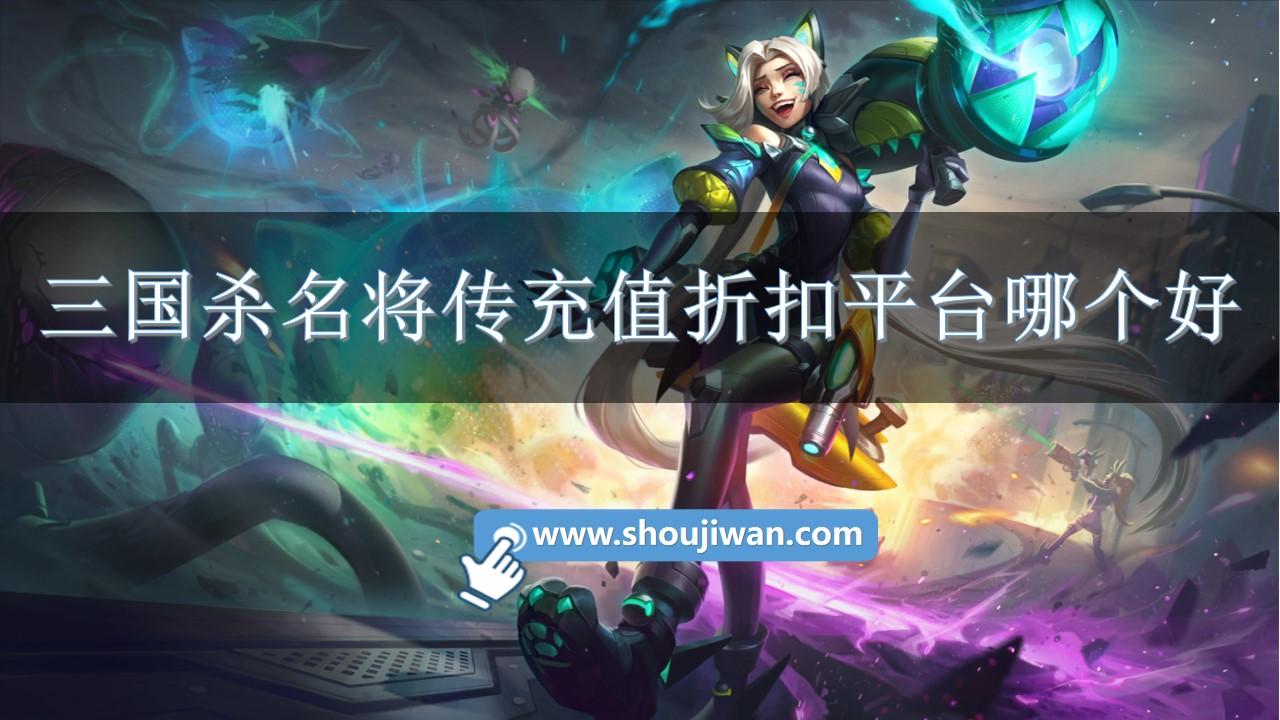 三国杀名将传充值折扣平台哪个好-三国杀名将传充值折扣平台推荐