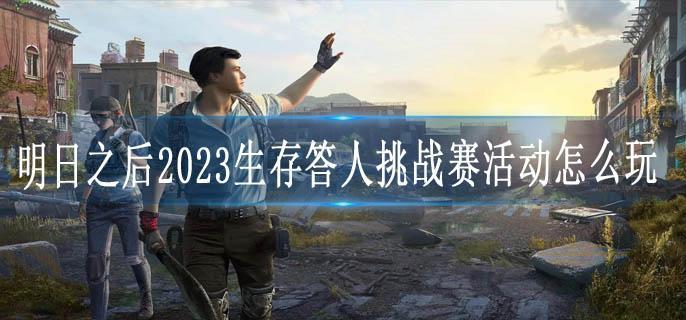 明日之后2023生存答人挑战赛活动怎么玩