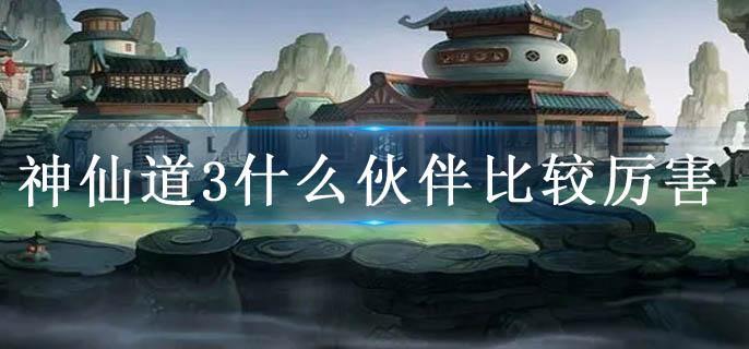 神仙道3什么伙伴比较厉害