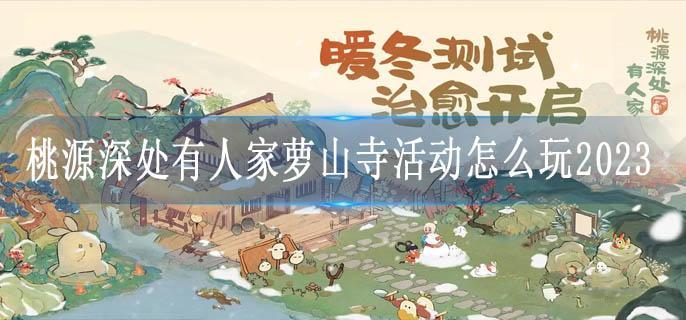 桃源深处有人家萝山寺活动怎么玩2023