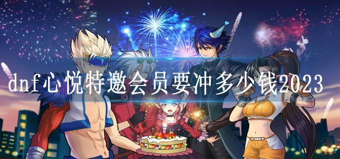 dnf心悦特邀会员要冲多少钱2023