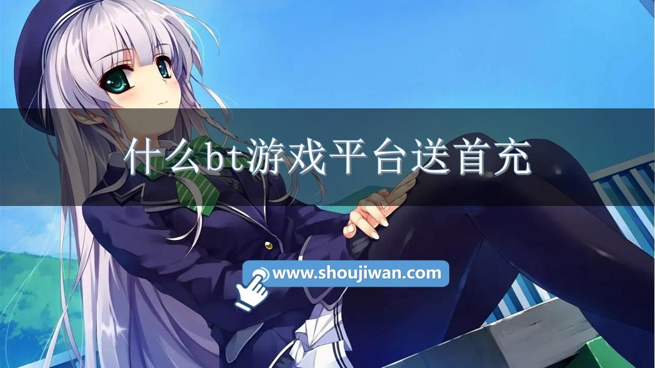 什么bt游戏平台送首充-免费送首充的手游平台推荐
