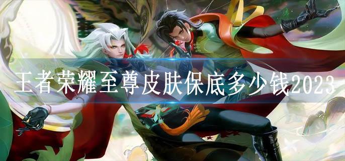 王者荣耀至尊皮肤保底多少钱2023