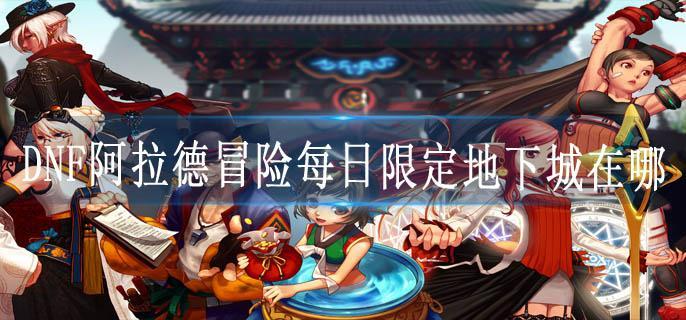 DNF阿拉德冒险每日限定地下城在哪