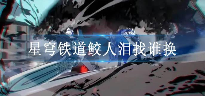 星穹铁道鲛人泪找谁换