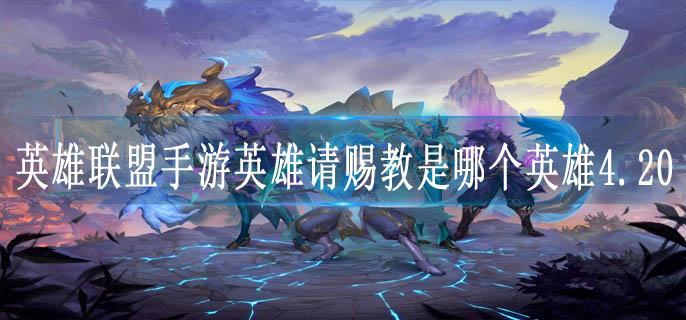 英雄联盟手游英雄请赐教是哪个英雄4.20