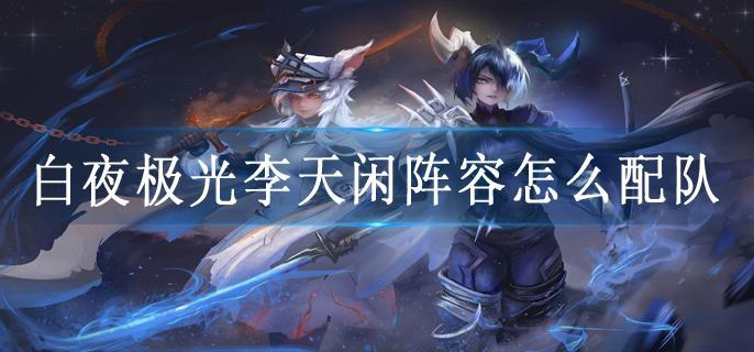 白夜极光李天闲阵容怎么配队