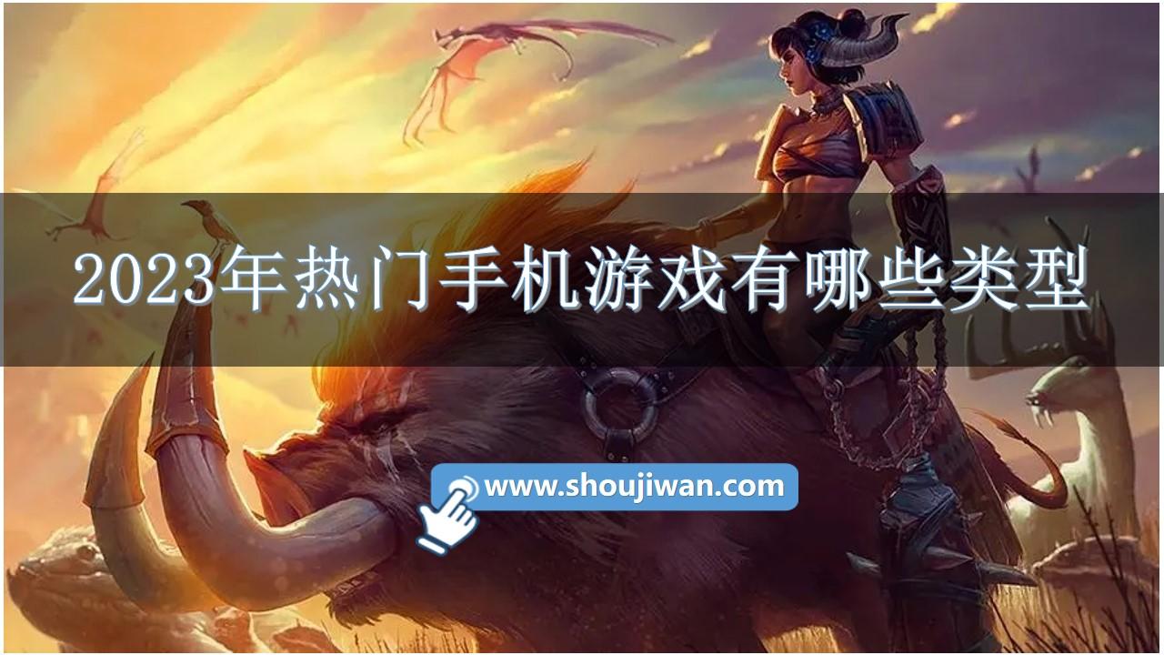 2023年热门手机游戏有哪些类型-2023年游戏排行榜前十名手游