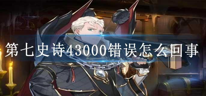 第七史诗43000错误怎么回事