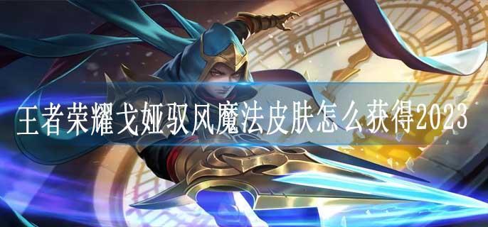 王者荣耀戈娅驭风魔法皮肤怎么获得2023