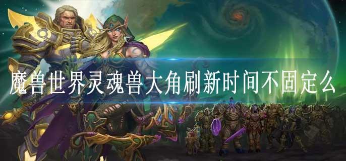 魔兽世界灵魂兽大角刷新时间不固定么
