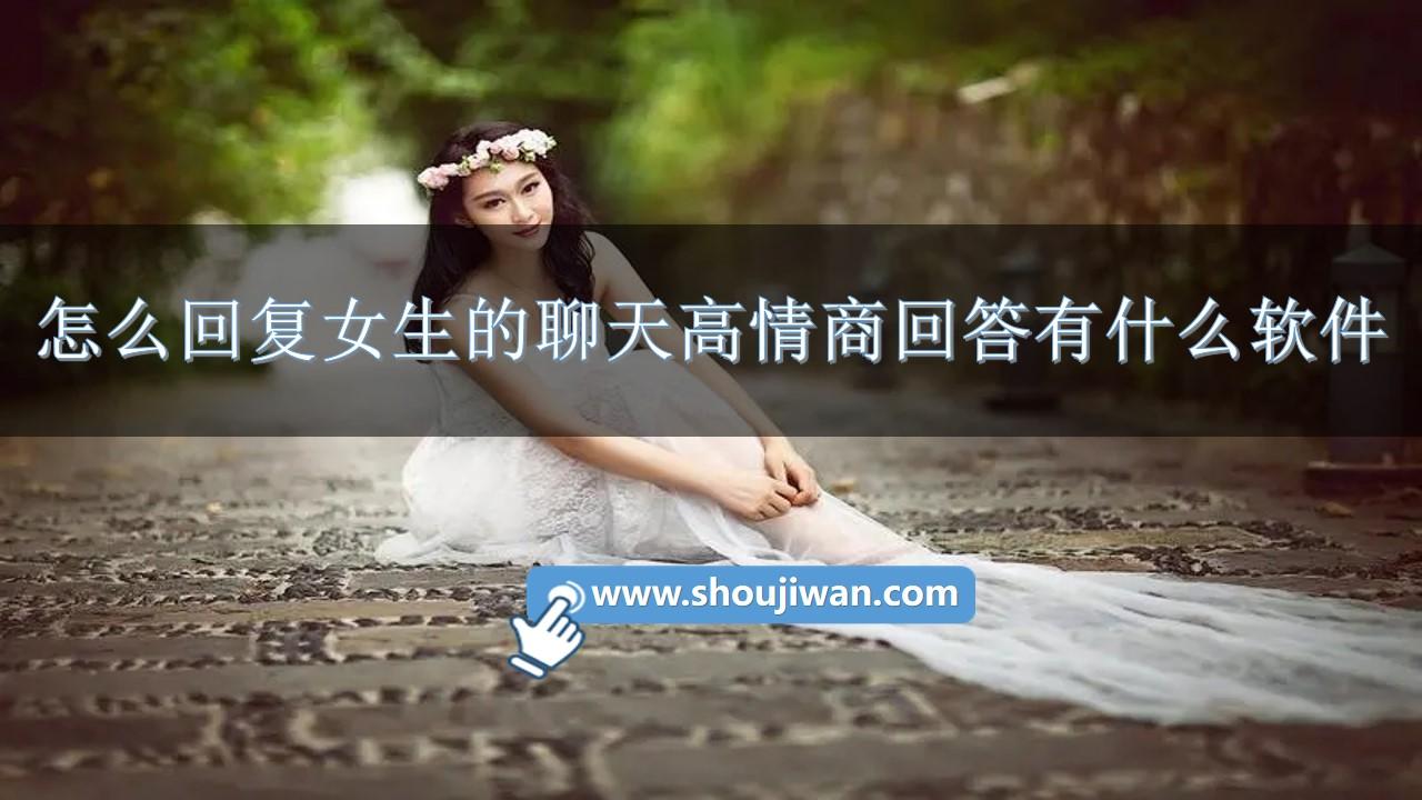 怎么回复女生的聊天高情商回答有什么软件-回复女生的话语的高情商软件推荐下载
