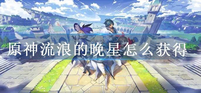 原神流浪的晚星怎么获得