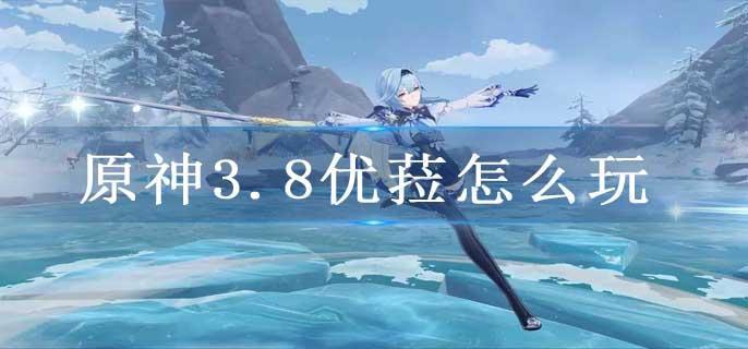 原神3.8优菈怎么玩