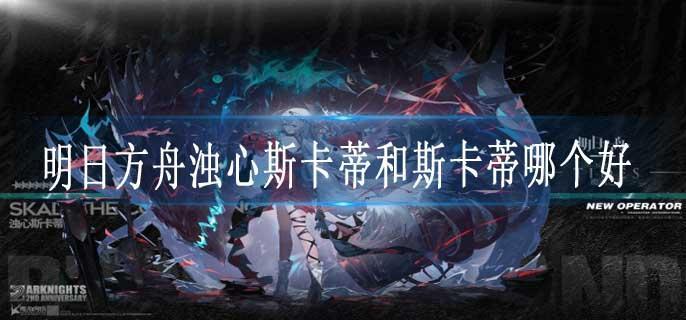 明日方舟浊心斯卡蒂和斯卡蒂哪个好