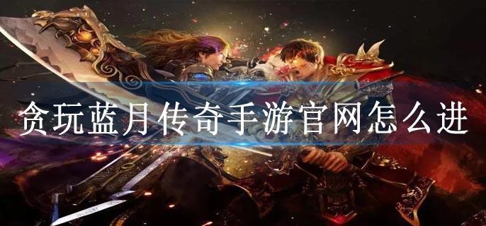 贪玩蓝月传奇手游官网怎么进