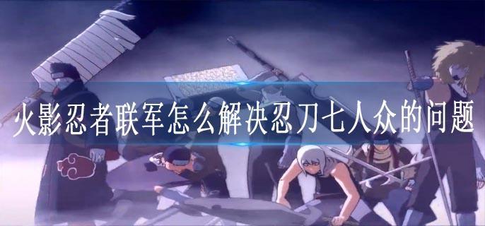 火影忍者联军怎么解决忍刀七人众的问题