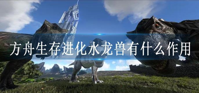 方舟生存进化水龙兽有什么作用