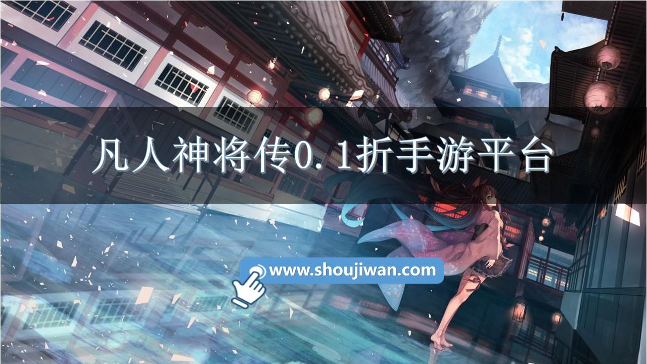 凡人神将传0.1折手游平台-凡人神将传手游充值折扣平台推荐