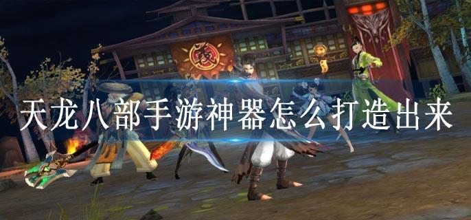 天龙八部手游神器怎么打造出来