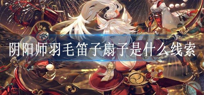 阴阳师羽毛笛子扇子是什么线索