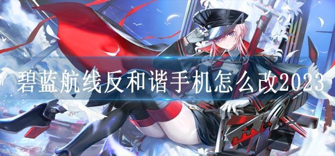 碧蓝航线反和谐手机怎么改2023