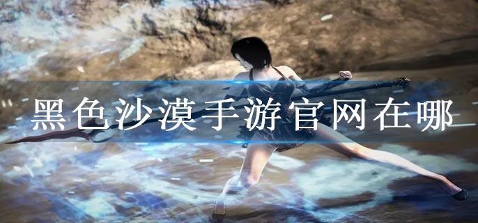 黑色沙漠手游官网在哪