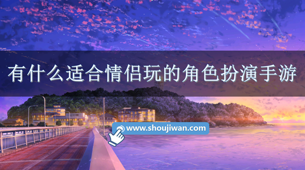 有什么适合情侣玩的角色扮演手游-适合情侣玩的角色扮演的游戏