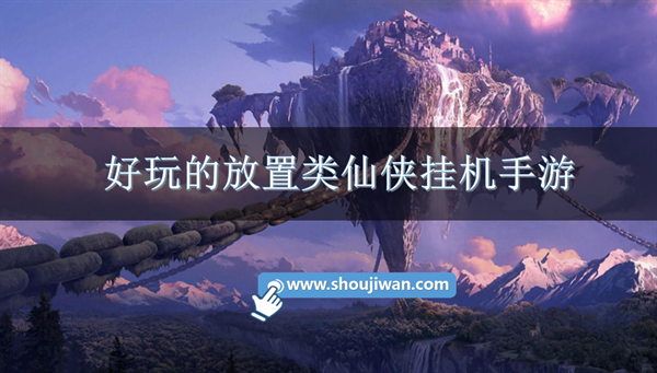 好玩的放置类仙侠挂机手游-可以挂机放置仙侠手游推荐