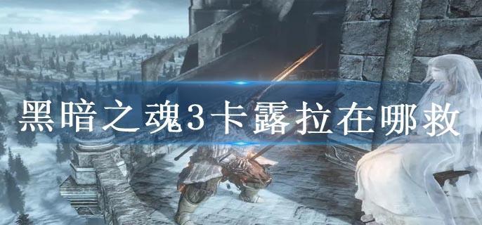 黑暗之魂3卡露拉在哪救