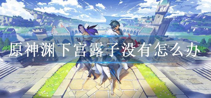 原神渊下宫露子没有怎么办