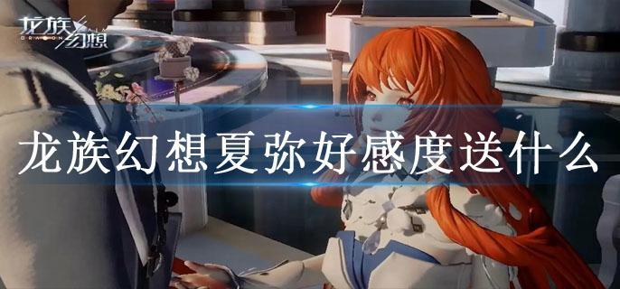 龙族幻想夏弥好感度送什么
