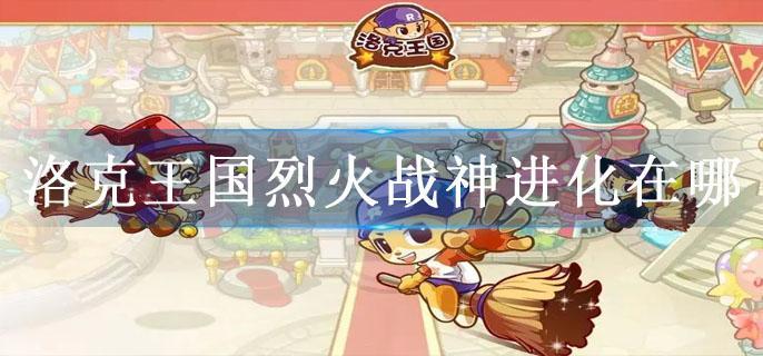 洛克王国烈火战神进化在哪