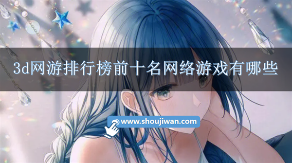 3d网游排行榜前十名网络游戏有哪些-2023火爆的3d游戏网游推荐