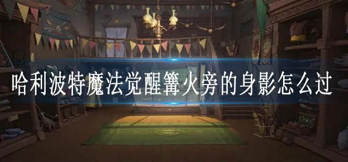 哈利波特魔法觉醒篝火旁的身影怎么过