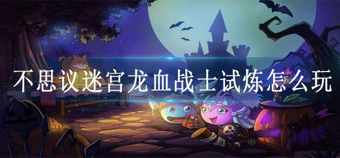 不思议迷宫龙血战士试炼怎么玩