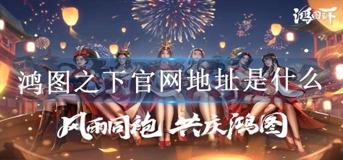 鸿图之下官网地址是什么