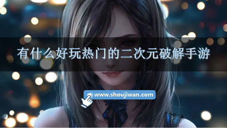 有什么好玩热门的二次元破解手游-2023热门的二次元破解手游推荐