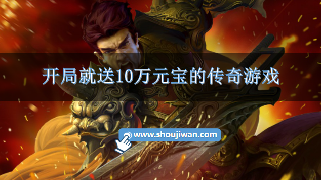 开局就送10万元宝的传奇游戏-传奇开局10w元宝游戏推荐